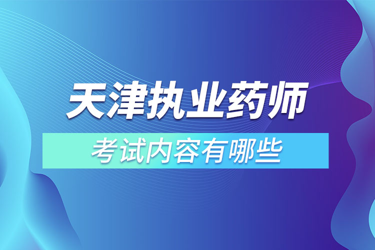 天津執(zhí)業(yè)藥師考試內(nèi)容有哪些