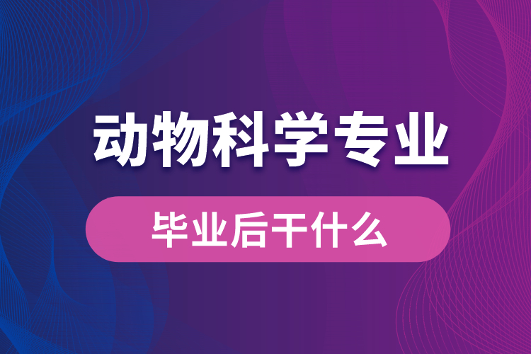 動物科學(xué)專業(yè)畢業(yè)后干什么