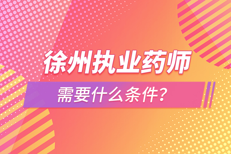 徐州執(zhí)業(yè)藥師需要什么條件？