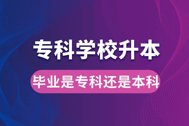 專科學校升本后，畢業(yè)時是?？七€是本科