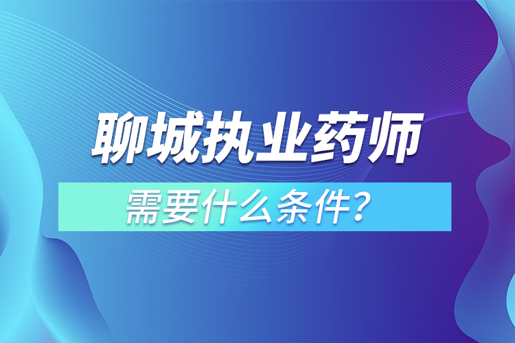 聊城執(zhí)業(yè)藥師需要什么條件？