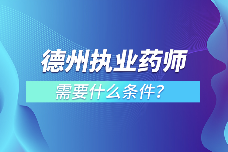 德州執(zhí)業(yè)藥師需要什么條件？