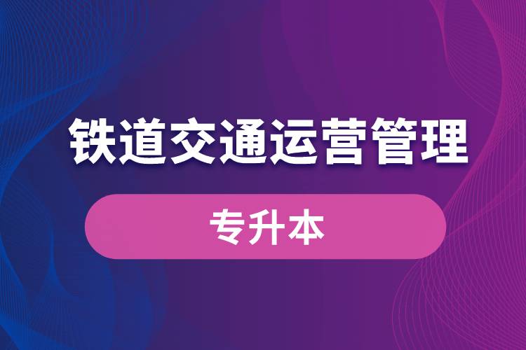 鐵道交通運(yùn)營管理專業(yè)有專升本嗎？