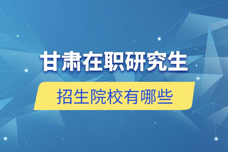 甘肅在職研究生招生院校有哪些