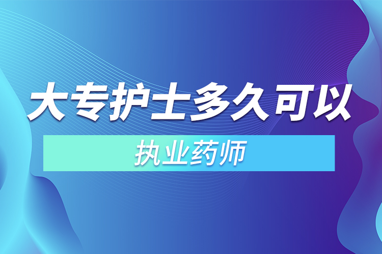 大專護士多久可以考執(zhí)業(yè)藥師