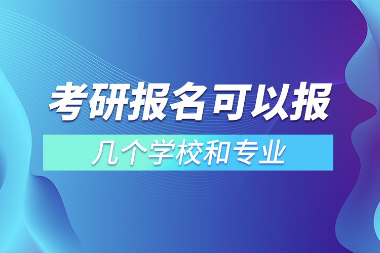 考研報名可以報幾個學(xué)校和專業(yè)