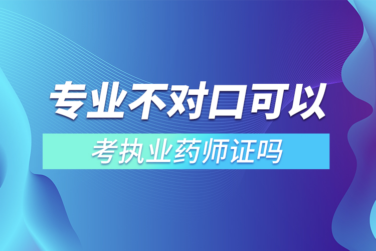 專業(yè)不對(duì)口可以考執(zhí)業(yè)藥師證嗎