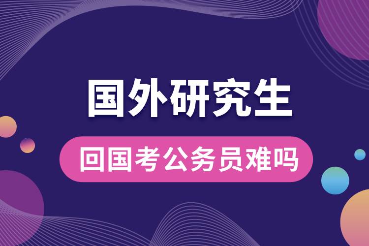 國(guó)外研究生回國(guó)考公務(wù)員難嗎.jpg