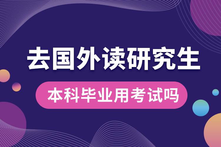 本科畢業(yè)去國(guó)外讀研究生用考試嗎.jpg