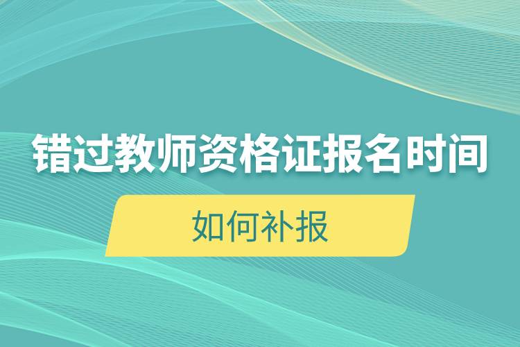 錯(cuò)過教師資格證報(bào)名時(shí)間如何補(bǔ)報(bào).jpg