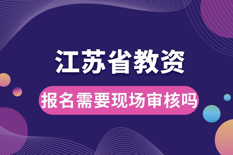 江蘇省教資報(bào)名需要現(xiàn)場(chǎng)審核嗎.jpg