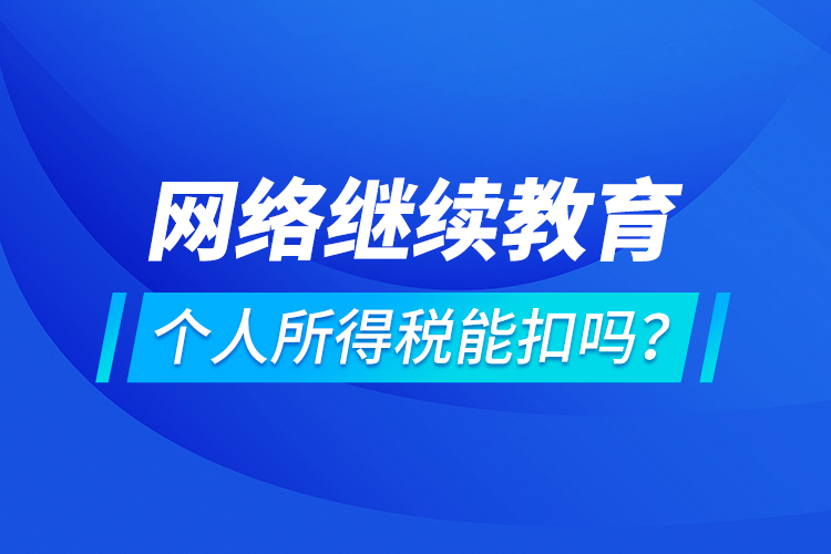 網(wǎng)絡(luò)繼續(xù)教育個(gè)人所得稅能扣嗎？