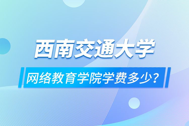 西南交通大學網(wǎng)絡教育學院學費多少？