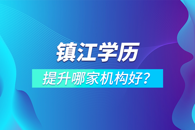 鎮(zhèn)江學(xué)歷提升哪家機構(gòu)好？