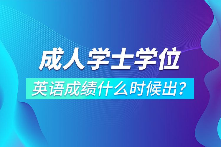 成人學士學位英語成績什么時候出？