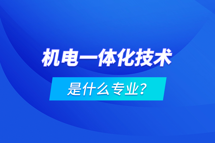 機(jī)電一體化技術(shù)是什么專業(yè)？