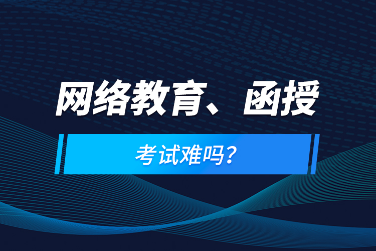 網(wǎng)絡(luò)教育、函授考試難嗎？