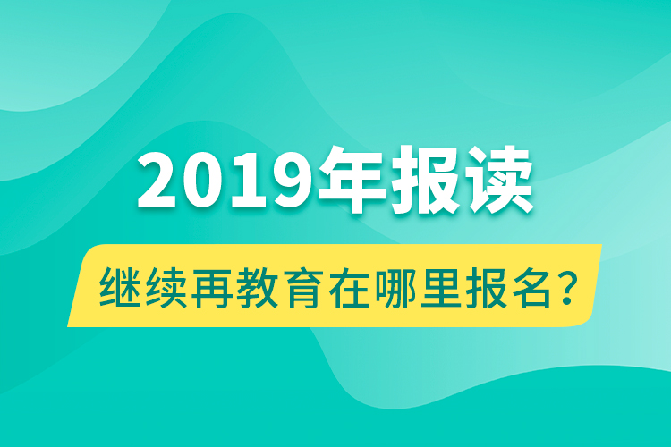 2019年報(bào)讀繼續(xù)再教育在哪里報(bào)名？