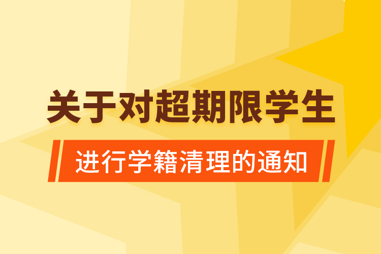 關(guān)于對超期限學(xué)生進(jìn)行學(xué)籍清理的通知