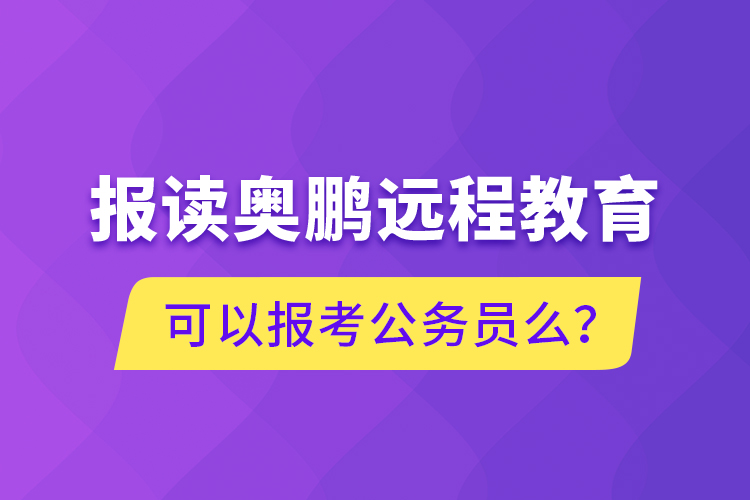 報(bào)讀奧鵬遠(yuǎn)程教育可以報(bào)考公務(wù)員么？