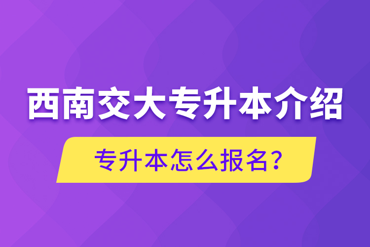 西南交大專升本介紹，專升本怎么報名？