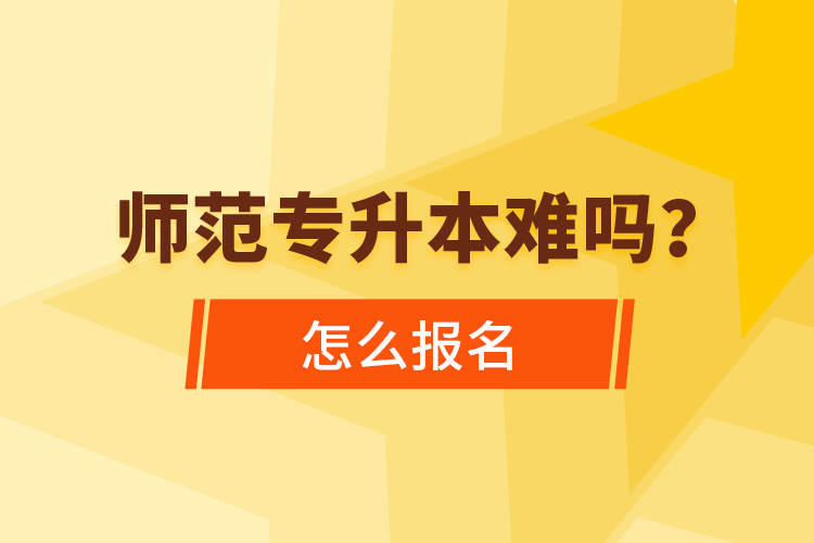 師范專升本難嗎，怎么報名？