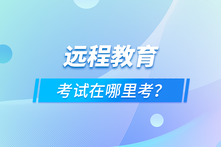 遠(yuǎn)程教育考試在哪里考？