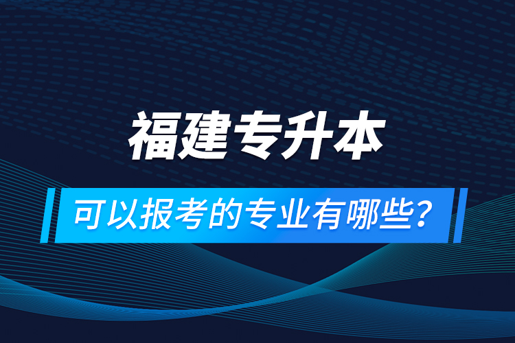 福建專升本可以報(bào)考的專業(yè)有哪些？