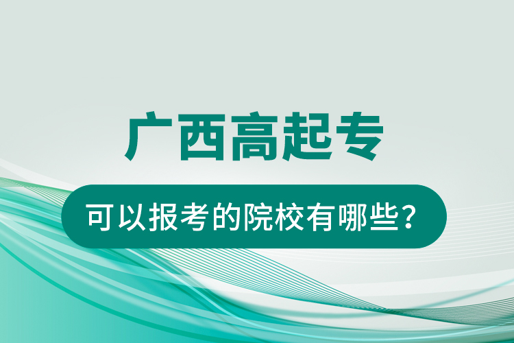 廣西高起專可以報考的院校有哪些？