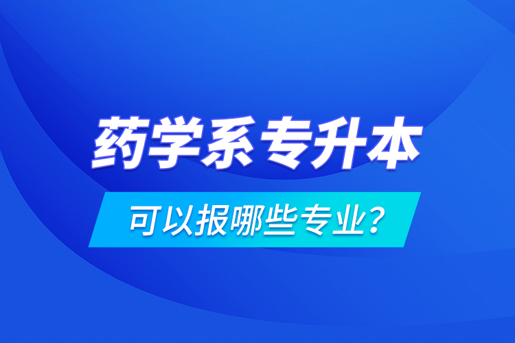 藥學系專升本可以報哪些專業(yè)？