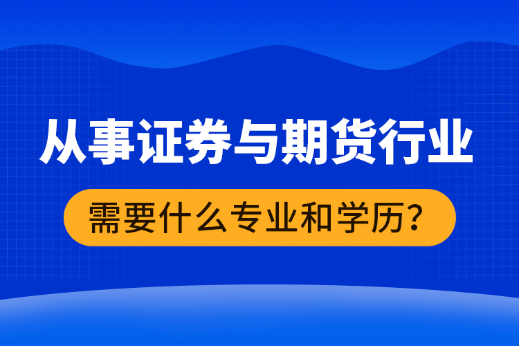 從事證券與期貨行業(yè)需要什么專業(yè)和學(xué)歷？