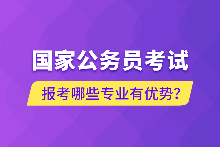 國(guó)家公務(wù)員考試報(bào)考哪些專業(yè)有優(yōu)勢(shì)？