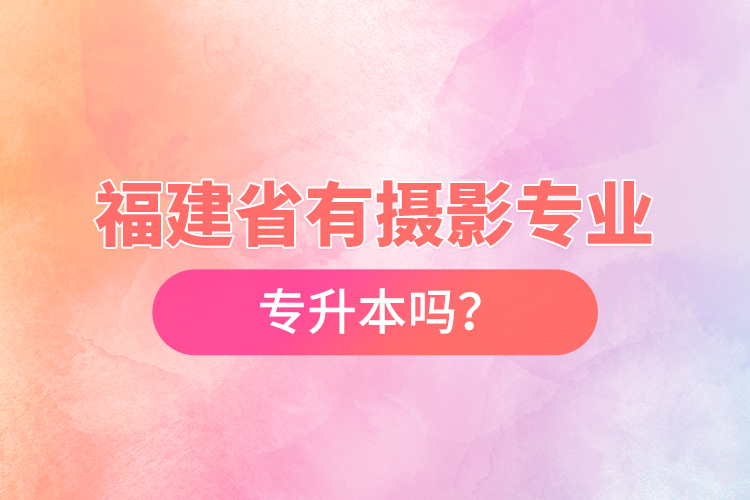 福建省有攝影專業(yè)專升本嗎？