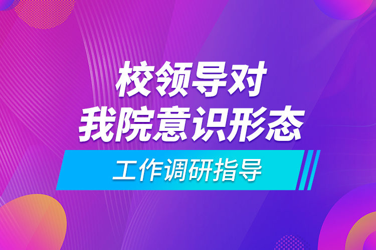 校領(lǐng)導(dǎo)對我院意識形態(tài)工作調(diào)研指導(dǎo)