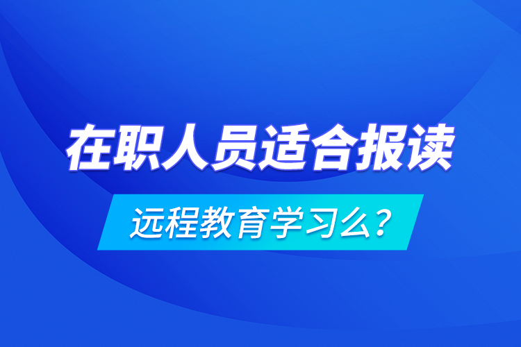 在職人員適合報(bào)讀遠(yuǎn)程教育學(xué)習(xí)么？