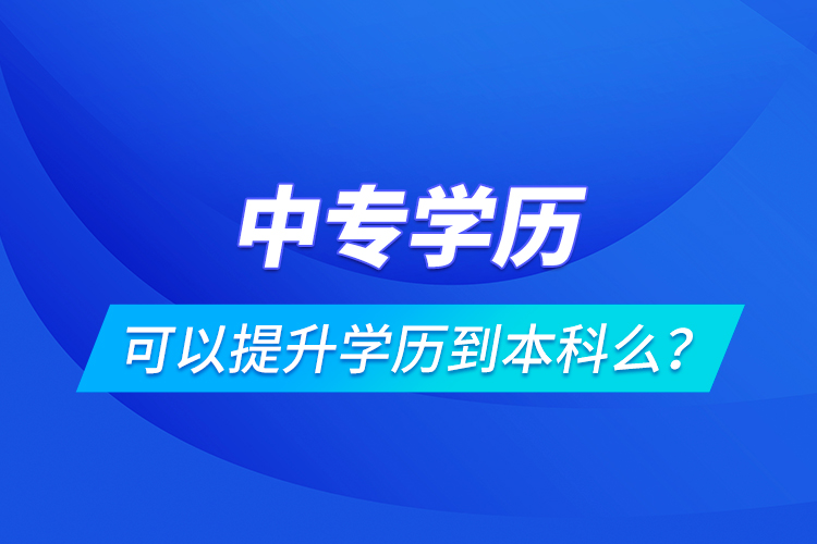 中專學(xué)歷可以提升學(xué)歷到本科么？