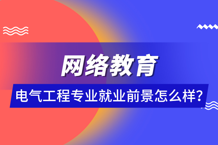 網(wǎng)絡(luò)教育電氣工程專(zhuān)業(yè)就業(yè)前景怎么樣？ 