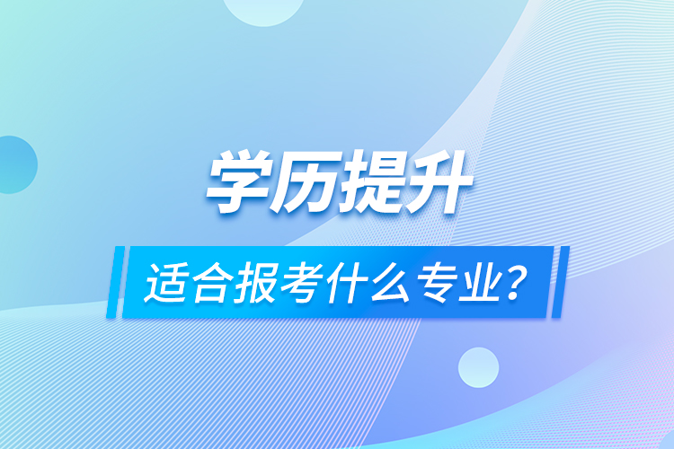 學(xué)歷提升適合報(bào)考什么專業(yè)？