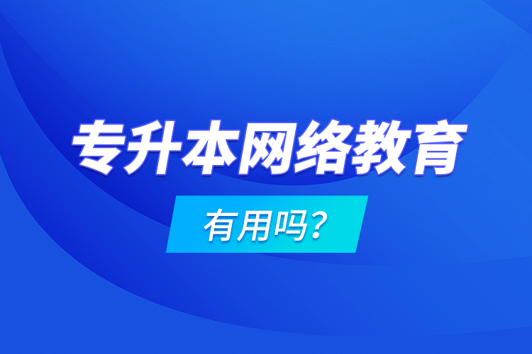 專升本網(wǎng)絡(luò)教育有用嗎？