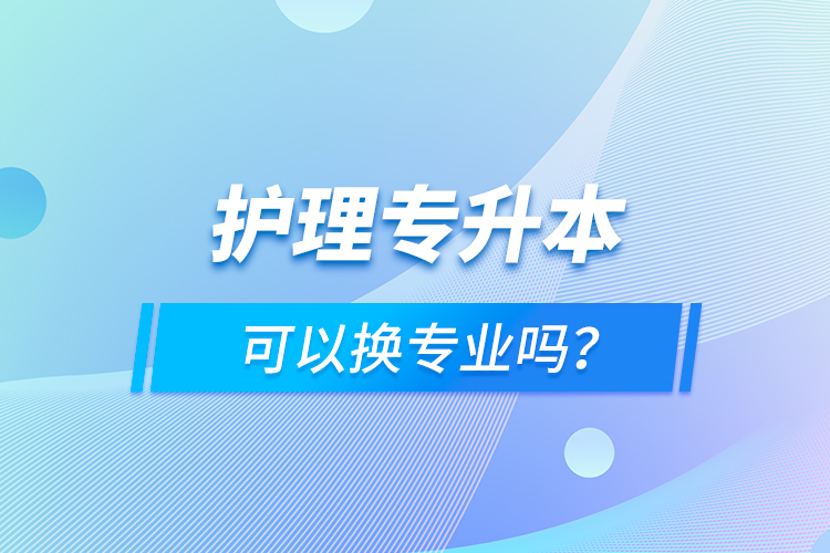 護理專升本可以換專業(yè)嗎？