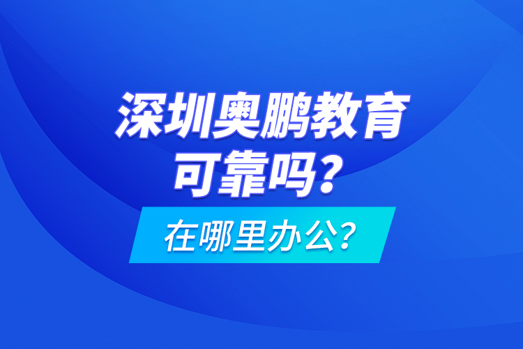 深圳奧鵬教育可靠嗎？在哪里辦公？