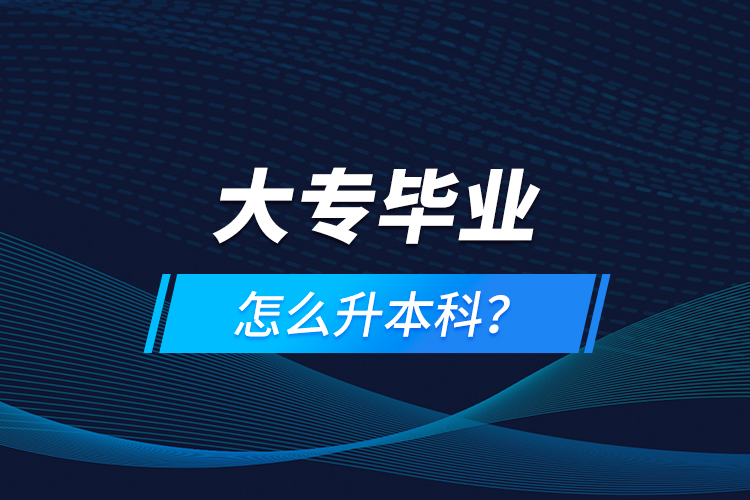 大專畢業(yè)怎么升本科？