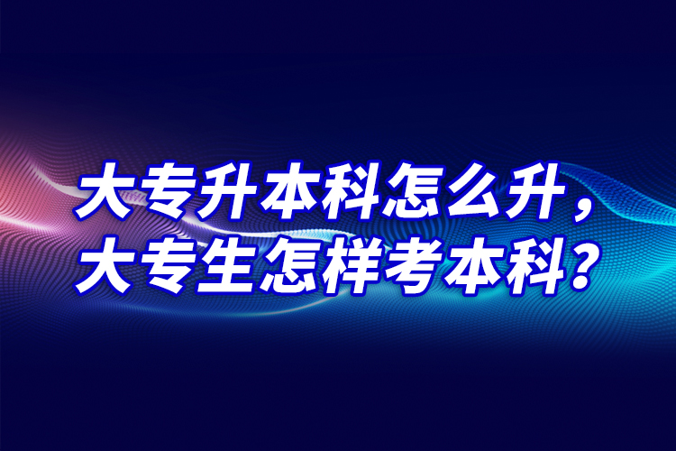 大專升本科怎么升，大專生怎樣考本科？