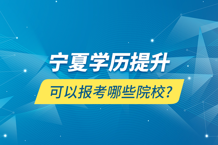 寧夏學(xué)歷提升可以報考哪些院校?