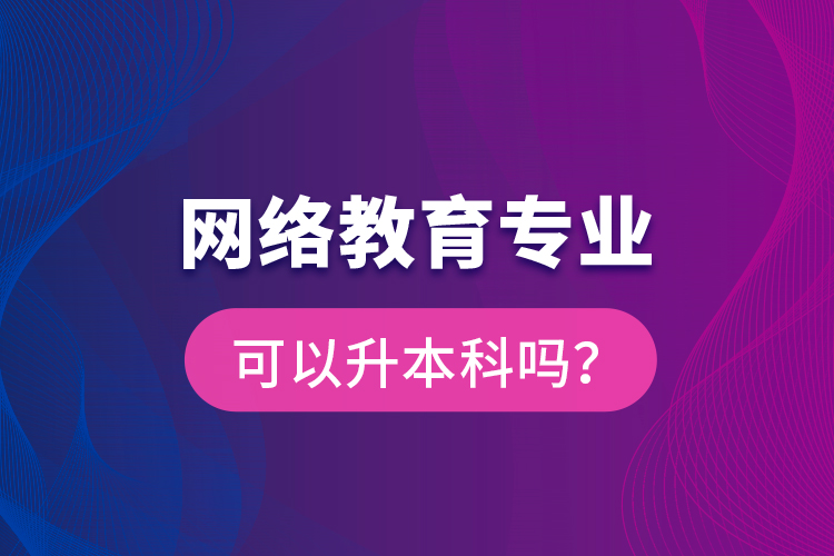 網(wǎng)絡(luò)教育專業(yè)可以升本科嗎？