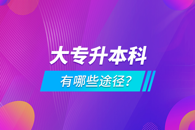 大專升本科有哪些途徑？