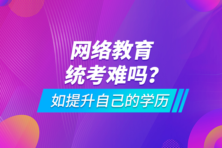 網(wǎng)絡(luò)教育統(tǒng)考難嗎？如提升自己的學(xué)歷