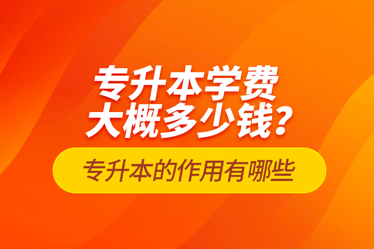 專升本學費大概多少錢？專升本的作用有哪些