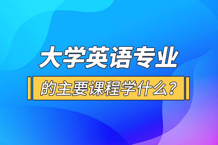 大學(xué)英語專業(yè)的主要課程學(xué)什么？