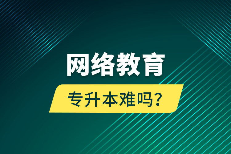 網(wǎng)絡(luò)教育專升本難嗎？